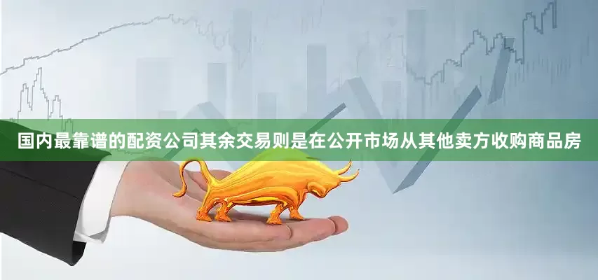 国内最靠谱的配资公司其余交易则是在公开市场从其他卖方收购商品房