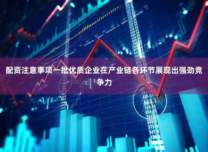 配资注意事项一批优质企业在产业链各环节展现出强劲竞争力