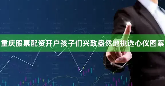 重庆股票配资开户孩子们兴致盎然地挑选心仪图案