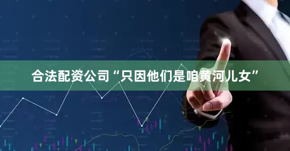 合法配资公司“只因他们是咱黄河儿女”