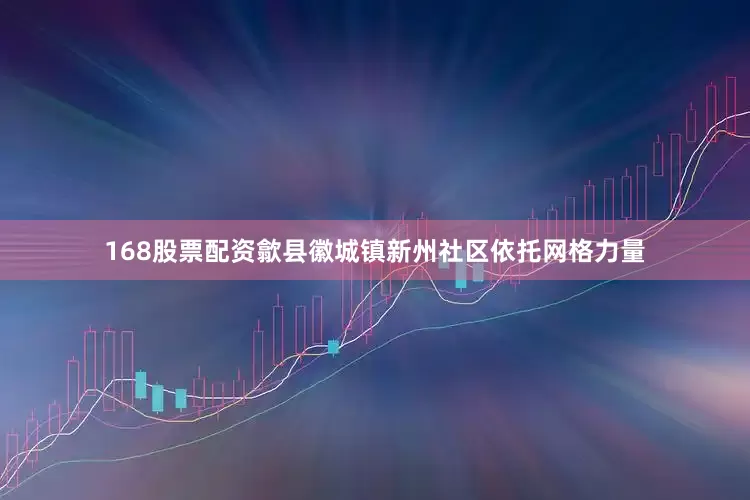 168股票配资歙县徽城镇新州社区依托网格力量