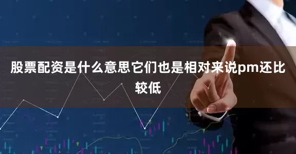 股票配资是什么意思它们也是相对来说pm还比较低