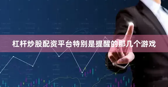 杠杆炒股配资平台特别是提醒的那几个游戏