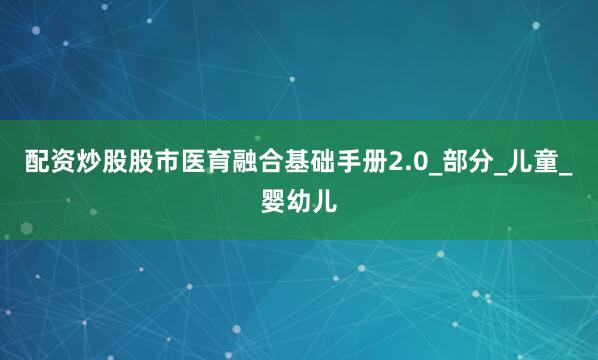 配资炒股股市医育融合基础手册2.0_部分_儿童_婴幼儿